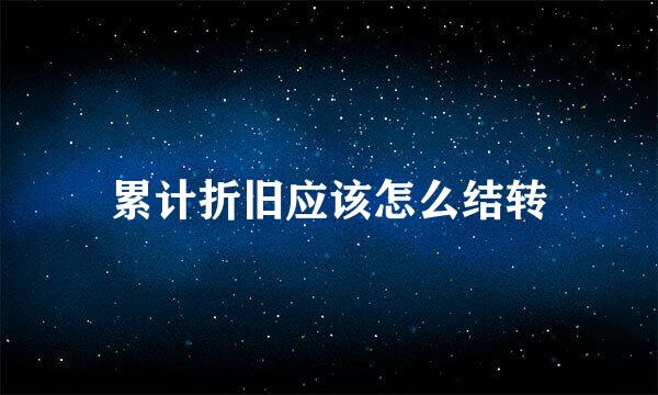 累计折旧应该怎么结转