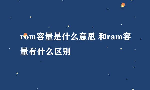 rom容量是什么意思 和ram容量有什么区别