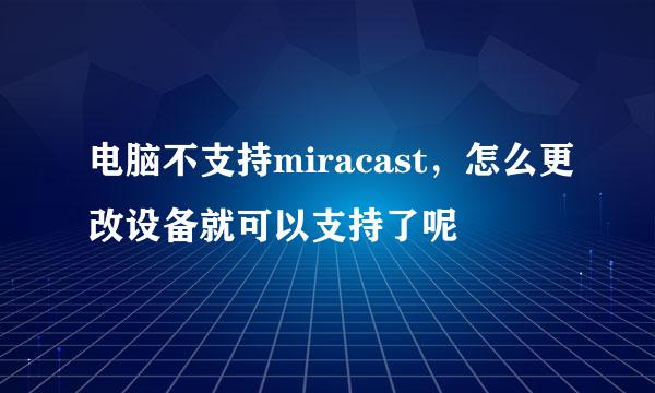 电脑不支持miracast，怎么更改设备就可以支持了呢