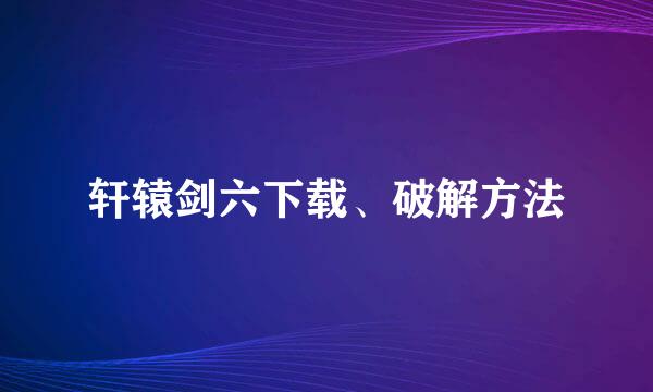 轩辕剑六下载、破解方法