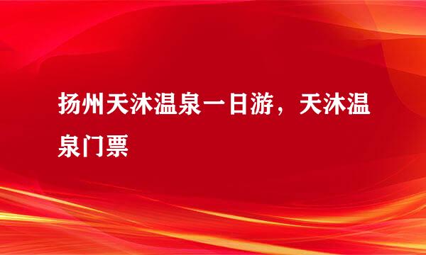 扬州天沐温泉一日游，天沐温泉门票