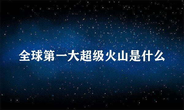 全球第一大超级火山是什么