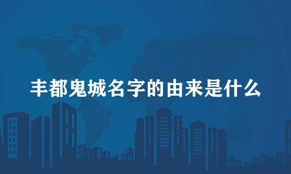 丰都鬼城名字的由来是什么