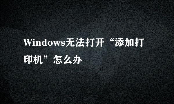 Windows无法打开“添加打印机”怎么办