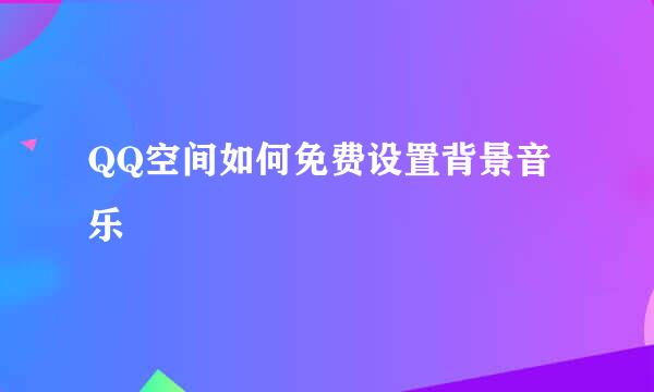 QQ空间如何免费设置背景音乐