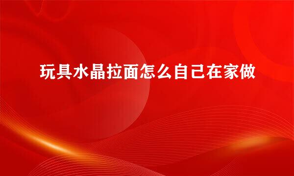 玩具水晶拉面怎么自己在家做