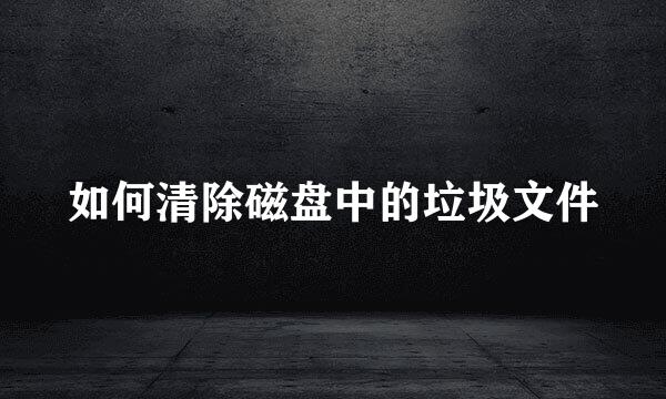 如何清除磁盘中的垃圾文件