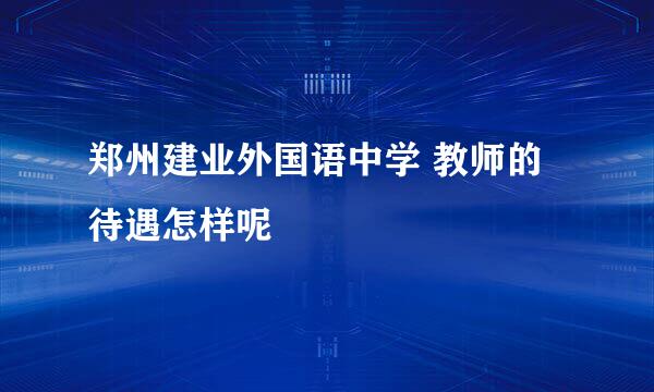 郑州建业外国语中学 教师的待遇怎样呢