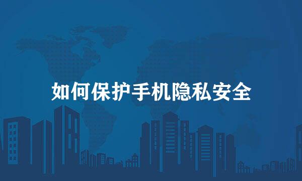 如何保护手机隐私安全