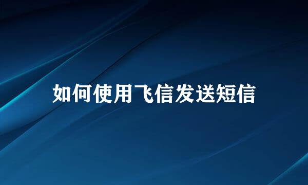 如何使用飞信发送短信