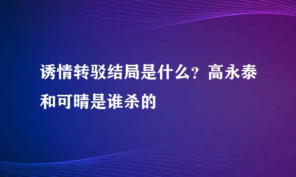 诱情转驳结局是什么？高永泰和可晴是谁杀的