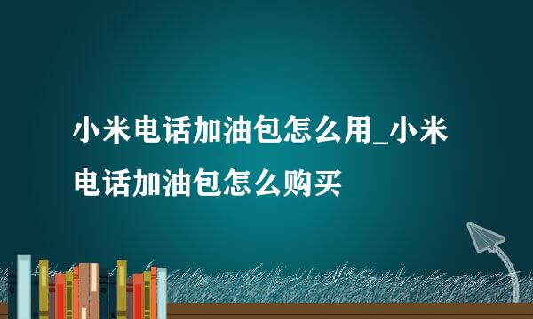 小米电话加油包怎么用_小米电话加油包怎么购买