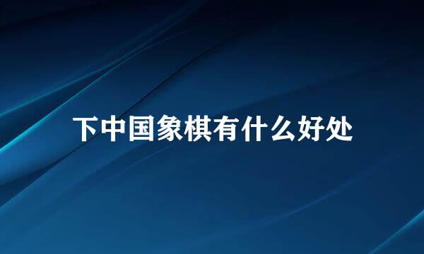 下中国象棋有什么好处