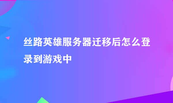 丝路英雄服务器迁移后怎么登录到游戏中