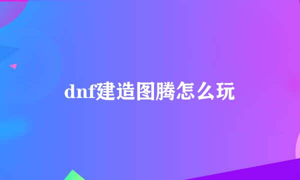 dnf建造图腾怎么玩