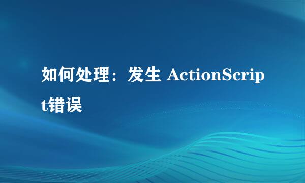 如何处理：发生 ActionScript错误