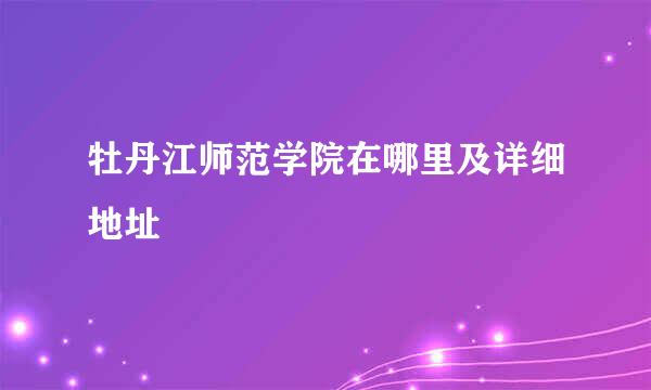牡丹江师范学院在哪里及详细地址