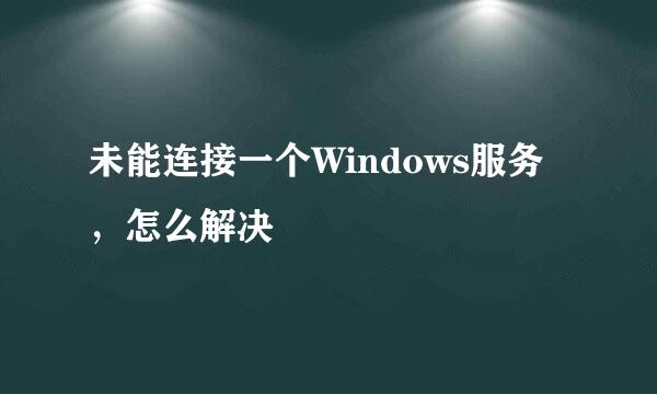 未能连接一个Windows服务，怎么解决