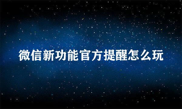 微信新功能官方提醒怎么玩