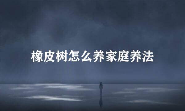 橡皮树怎么养家庭养法