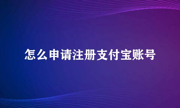 怎么申请注册支付宝账号