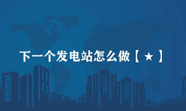 下一个发电站怎么做【★】