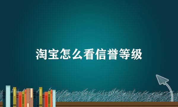 淘宝怎么看信誉等级