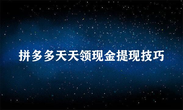 拼多多天天领现金提现技巧