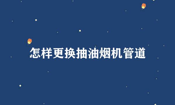 怎样更换抽油烟机管道