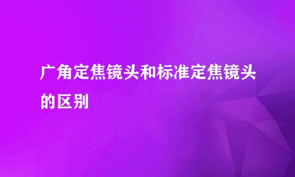 广角定焦镜头和标准定焦镜头的区别