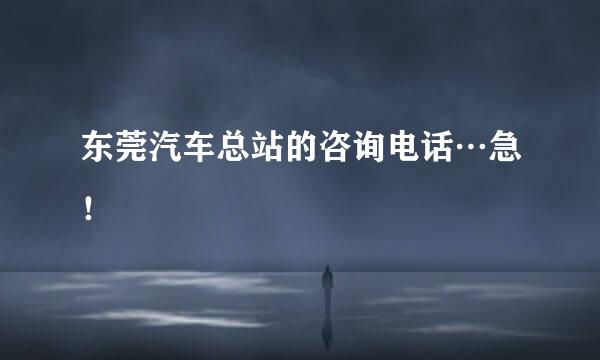 东莞汽车总站的咨询电话…急！