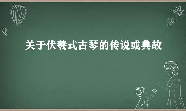 关于伏羲式古琴的传说或典故