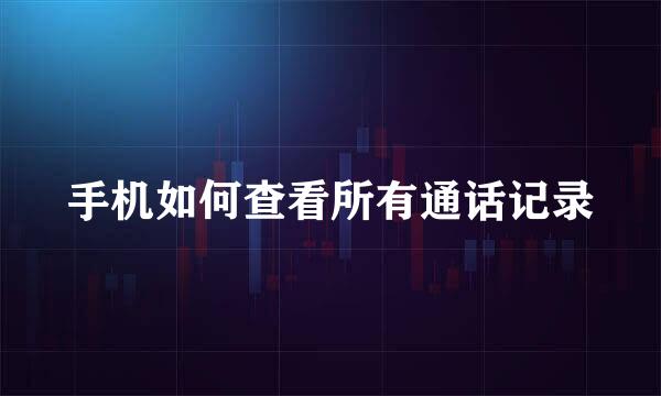 手机如何查看所有通话记录