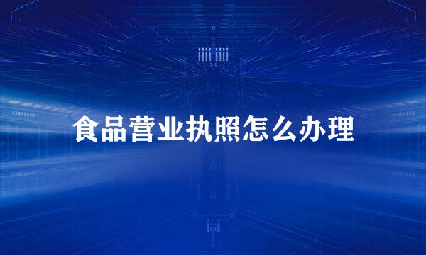 食品营业执照怎么办理