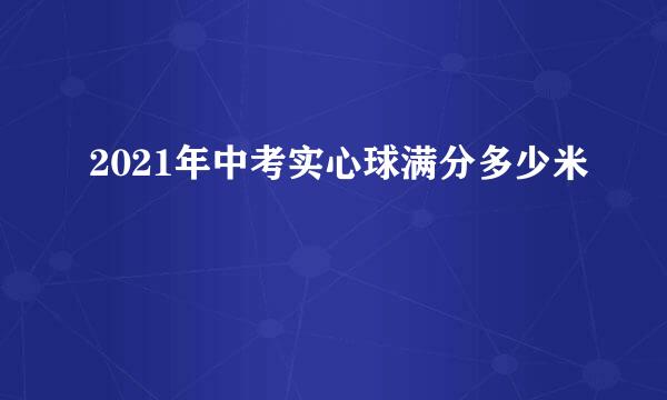 2021年中考实心球满分多少米