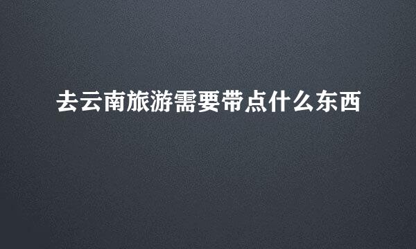去云南旅游需要带点什么东西