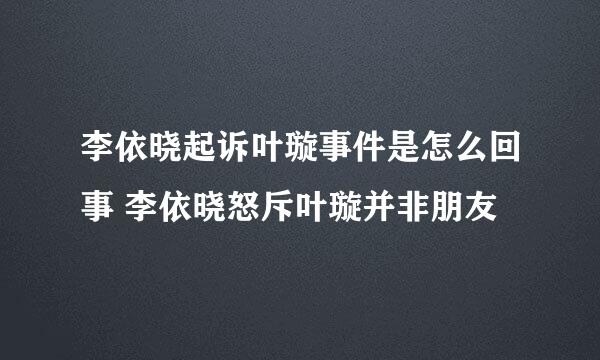 李依晓起诉叶璇事件是怎么回事 李依晓怒斥叶璇并非朋友