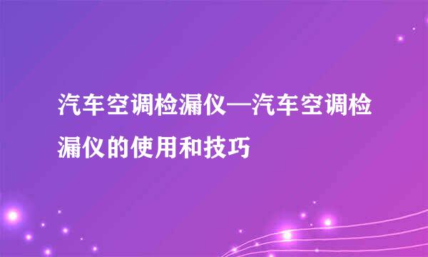 汽车空调检漏仪—汽车空调检漏仪的使用和技巧