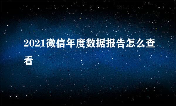 2021微信年度数据报告怎么查看