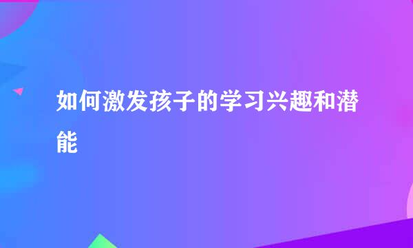 如何激发孩子的学习兴趣和潜能