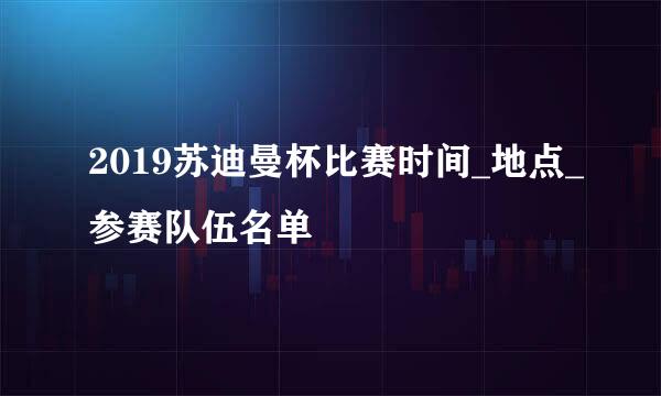 2019苏迪曼杯比赛时间_地点_参赛队伍名单
