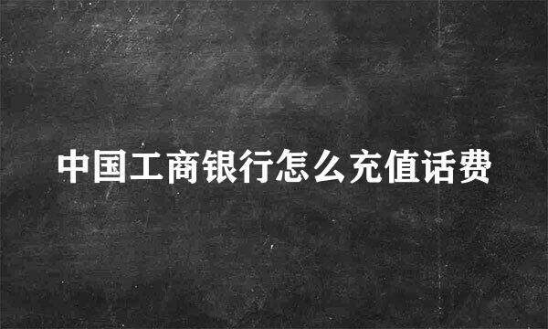 中国工商银行怎么充值话费