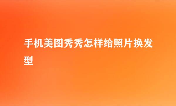手机美图秀秀怎样给照片换发型