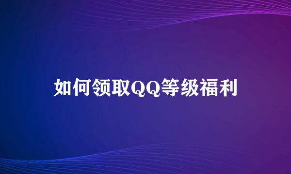 如何领取QQ等级福利