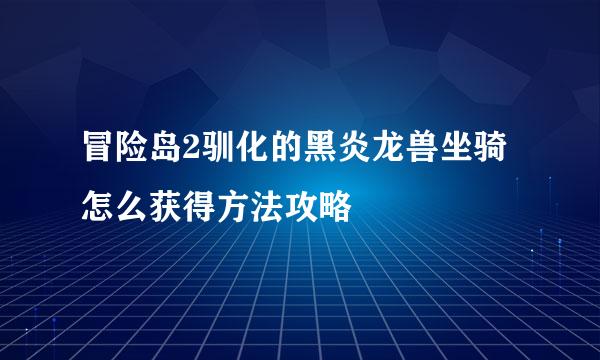冒险岛2驯化的黑炎龙兽坐骑怎么获得方法攻略