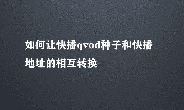如何让快播qvod种子和快播地址的相互转换