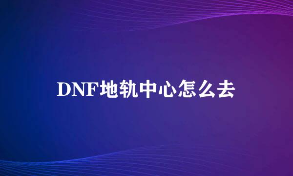 DNF地轨中心怎么去