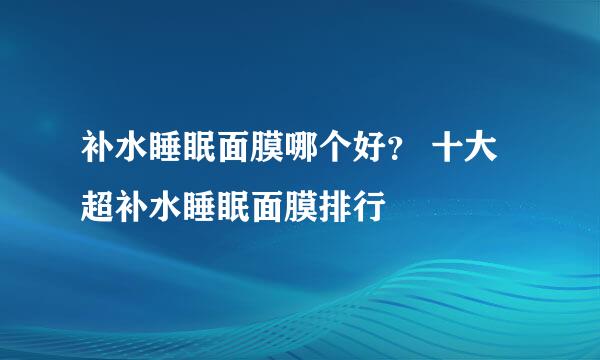 补水睡眠面膜哪个好？ 十大超补水睡眠面膜排行