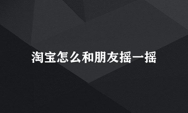 淘宝怎么和朋友摇一摇