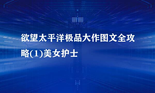 欲望太平洋极品大作图文全攻略(1)美女护士